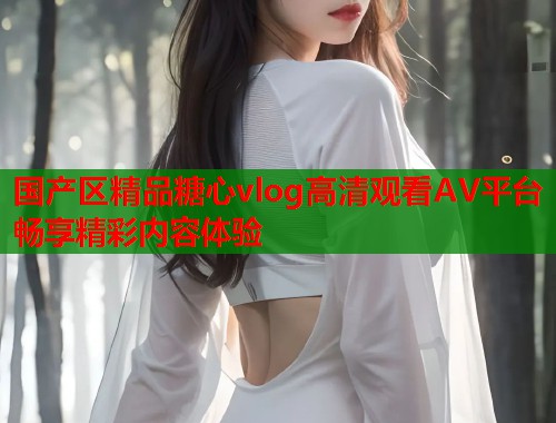 国产区精品糖心vlog高清观看AV平台畅享精彩内容体验  第1张