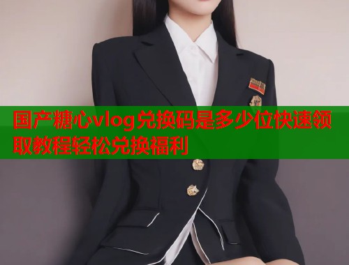 国产糖心vlog兑换码是多少位快速领取教程轻松兑换福利  第2张