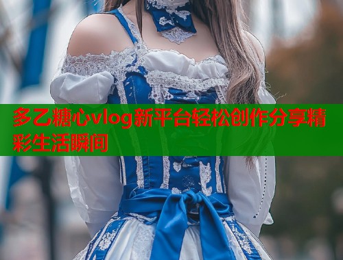 多乙糖心vlog新平台轻松创作分享精彩生活瞬间  第1张