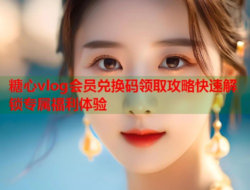糖心vlog会员兑换码领取攻略快速解锁专属福利体验  第1张