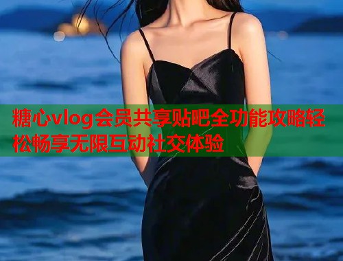 糖心vlog会员共享贴吧全功能攻略轻松畅享无限互动社交体验  第1张
