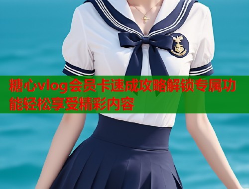 糖心vlog会员卡速成攻略解锁专属功能轻松享受精彩内容  第2张