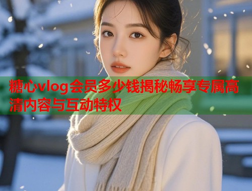 糖心vlog会员多少钱揭秘畅享专属高清内容与互动特权  第2张