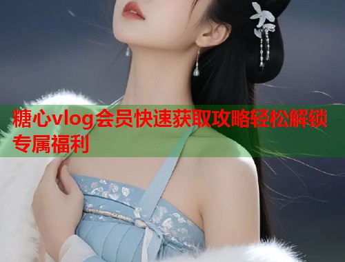 糖心vlog会员快速获取攻略轻松解锁专属福利  第1张