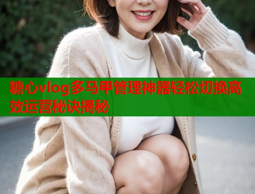 糖心vlog多马甲管理神器轻松切换高效运营秘诀揭秘  第1张