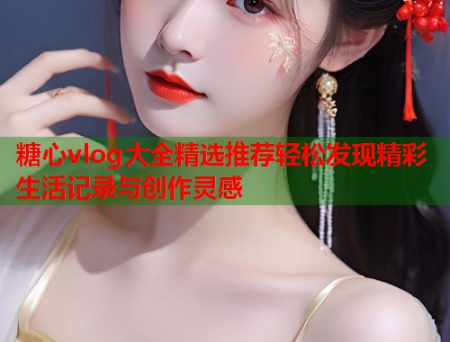 糖心vlog大全精选推荐轻松发现精彩生活记录与创作灵感  第1张