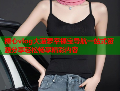 糖心vlog大菠萝幸福宝导航一站式资源分享轻松畅享精彩内容  第1张