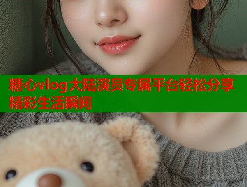 糖心vlog大陆演员专属平台轻松分享精彩生活瞬间  第1张