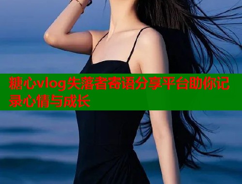 糖心vlog失落者寄语分享平台助你记录心情与成长  第1张
