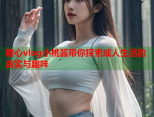 糖心vlog小桃酱带你探索成人生活的真实与趣味  第1张