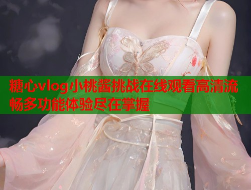 糖心vlog小桃酱挑战在线观看高清流畅多功能体验尽在掌握  第1张