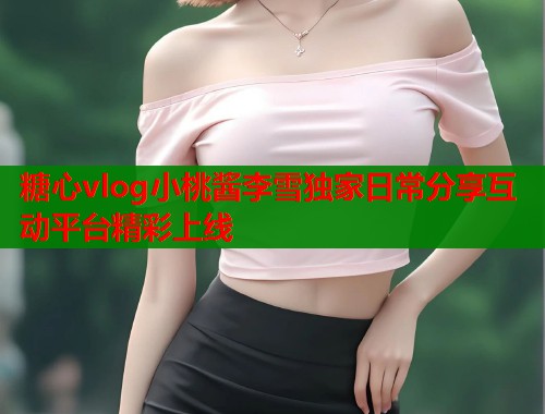 糖心vlog小桃酱李雪独家日常分享互动平台精彩上线  第1张