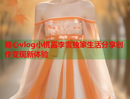 糖心vlog小桃酱李雪独家生活分享创作变现新体验  第1张