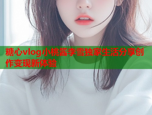 糖心vlog小桃酱李雪独家生活分享创作变现新体验  第2张