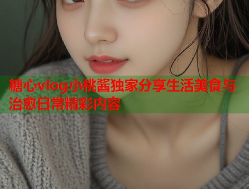 糖心vlog小桃酱独家分享生活美食与治愈日常精彩内容  第1张