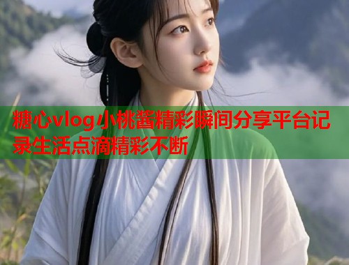 糖心vlog小桃酱精彩瞬间分享平台记录生活点滴精彩不断  第1张