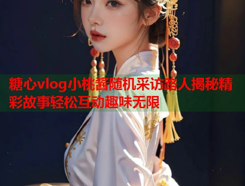 糖心vlog小桃酱随机采访路人揭秘精彩故事轻松互动趣味无限  第1张