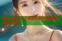糖心vlog官方下载及百度贴吧最新资源分享指南