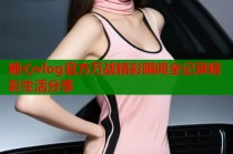 糖心vlog官方万战精彩瞬间全记录精彩生活分享