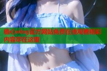 糖心vlog官方网站免费在线观看精彩内容尽在这里