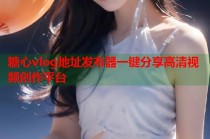 糖心vlog地址发布器一键分享高清视频创作平台