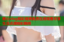 糖心vlog精彩视频免费在线观看尽享生活点滴精彩瞬间