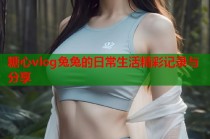 糖心vlog兔兔的日常生活精彩记录与分享