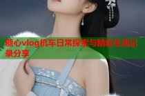 糖心vlog机车日常探索与精彩生活记录分享