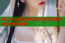 糖心Vlog甜美日常生活分享与真实露脸记录精彩瞬间