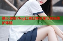 糖心淑怡Vlog口罩日常分享与时尚防护体验