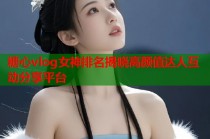 糖心vlog女神排名揭晓高颜值达人互动分享平台