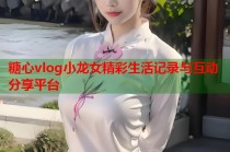 糖心vlog小龙女精彩生活记录与互动分享平台