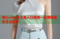 糖心vlog女主角人行榜第一名揭秘精彩生活故事