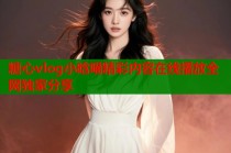 糖心vlog小晗喵精彩内容在线播放全网独家分享