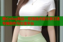 糖心vlog精品一区精选内容分享打造专属创作与交流平台