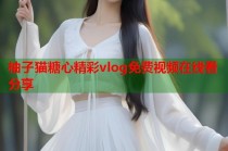柚子猫糖心精彩vlog免费视频在线看分享
