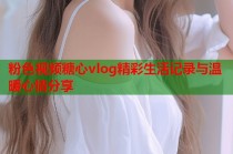 粉色视频糖心vlog精彩生活记录与温暖心情分享