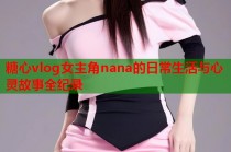 糖心vlog女主角nana的日常生活与心灵故事全纪录