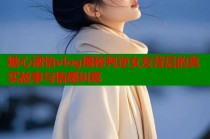 糖心淑怡vlog揭秘判逆女友背后的真实故事与情感纠葛