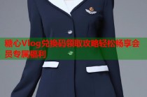 糖心Vlog兑换码领取攻略轻松畅享会员专属福利