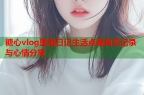 糖心vlog堕落日记生活点滴真实记录与心情分享