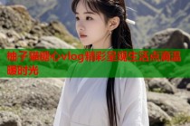 柚子猫糖心vlog精彩呈现生活点滴温暖时光