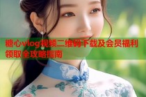 糖心vlog视频二维码下载及会员福利领取全攻略指南