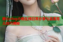 糖心vlog小桃在线日常分享与温柔育儿技巧揭秘
