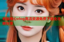 老版糖心vlog高清资源免费下载全攻略分享