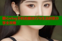 糖心vlog手机拍摄技巧与生活创意分享全攻略