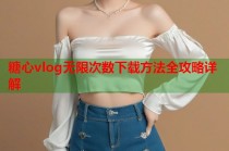 糖心vlog无限次数下载方法全攻略详解