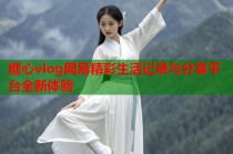 糖心vlog网易精彩生活记录与分享平台全新体验
