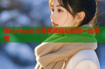 糖心vlog女主角视频精彩集锦一站观看
