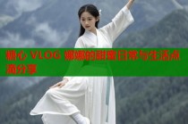 糖心 VLOG 娜娜的甜蜜日常与生活点滴分享